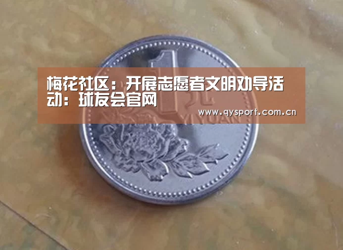 梅花社区:开展志愿者文明劝导活动:球友会官网(图2) 球友会官网