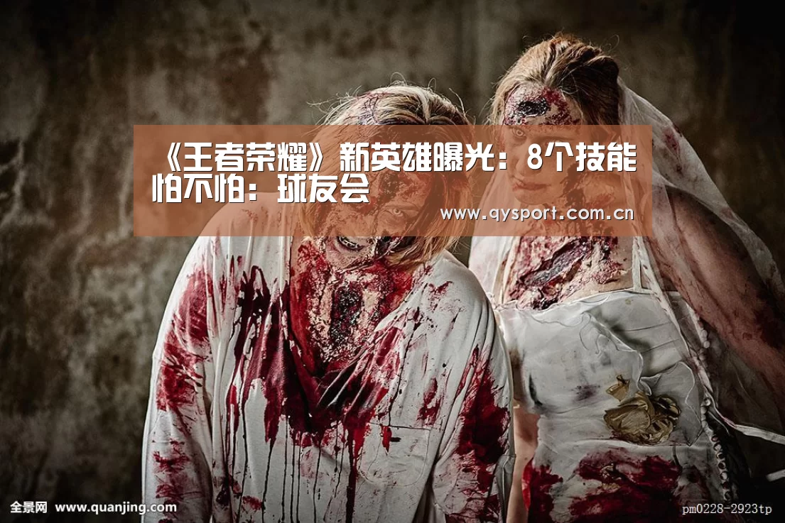 《王者荣耀》新英雄曝光:8个技能怕不怕:球友会(图1) 球友会官网